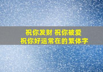 祝你发财 祝你被爱 祝你好运常在的繁体字